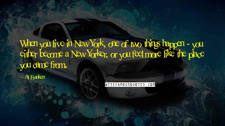 Al Franken Quotes: When you live in New York, one of two things happen - you either become a New Yorker, or you feel more like the place you came from.