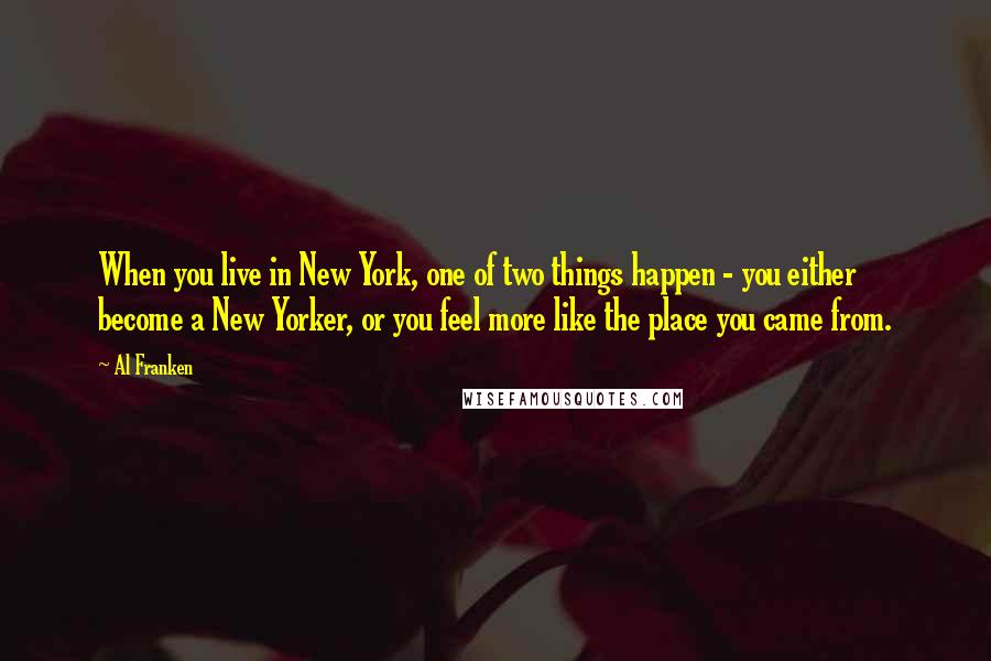 Al Franken Quotes: When you live in New York, one of two things happen - you either become a New Yorker, or you feel more like the place you came from.