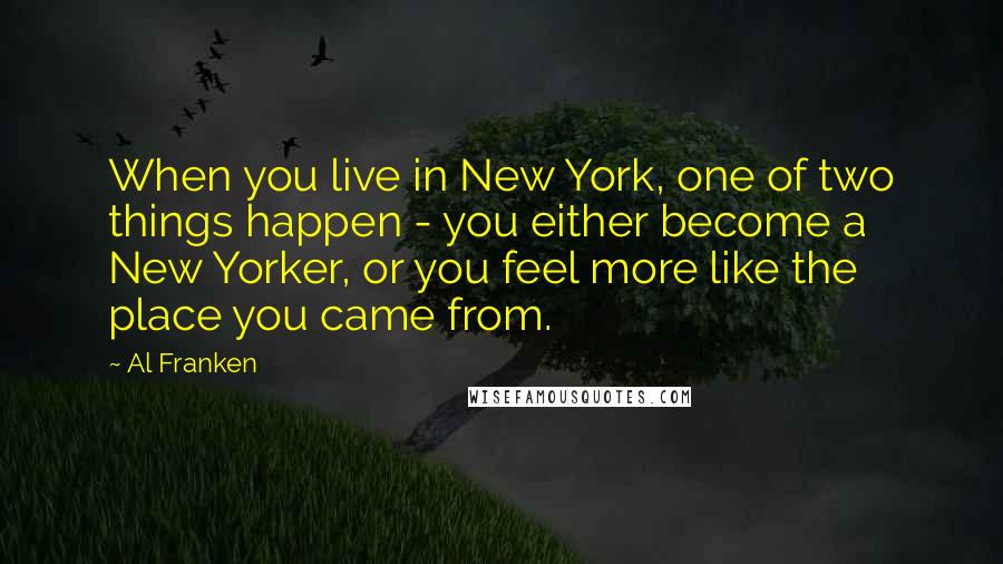 Al Franken Quotes: When you live in New York, one of two things happen - you either become a New Yorker, or you feel more like the place you came from.