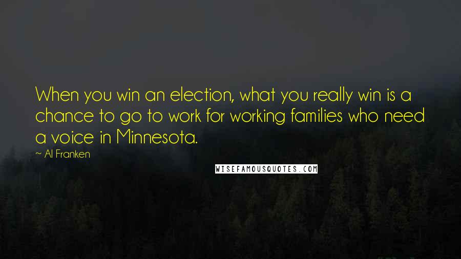 Al Franken Quotes: When you win an election, what you really win is a chance to go to work for working families who need a voice in Minnesota.