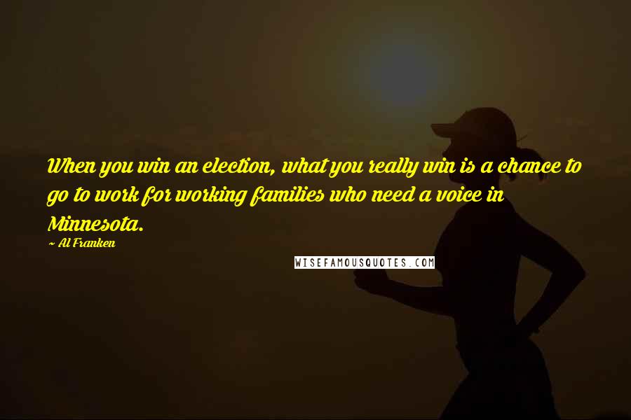 Al Franken Quotes: When you win an election, what you really win is a chance to go to work for working families who need a voice in Minnesota.