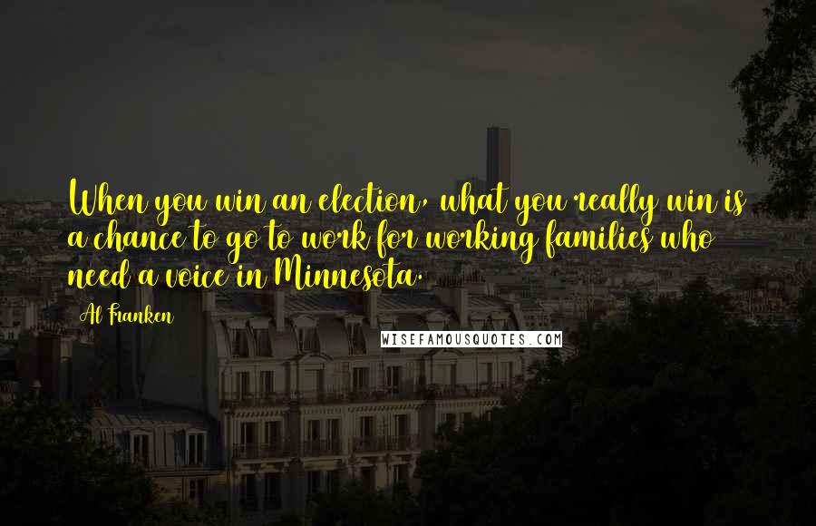 Al Franken Quotes: When you win an election, what you really win is a chance to go to work for working families who need a voice in Minnesota.