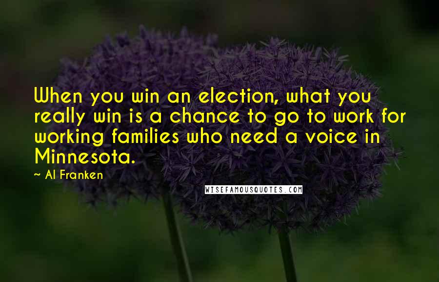 Al Franken Quotes: When you win an election, what you really win is a chance to go to work for working families who need a voice in Minnesota.