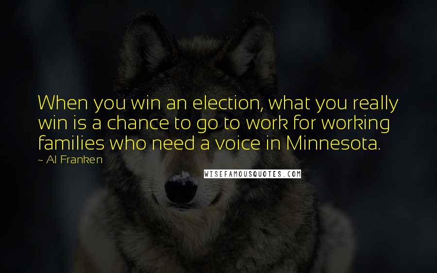 Al Franken Quotes: When you win an election, what you really win is a chance to go to work for working families who need a voice in Minnesota.