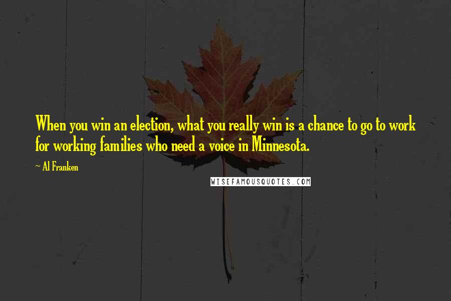 Al Franken Quotes: When you win an election, what you really win is a chance to go to work for working families who need a voice in Minnesota.