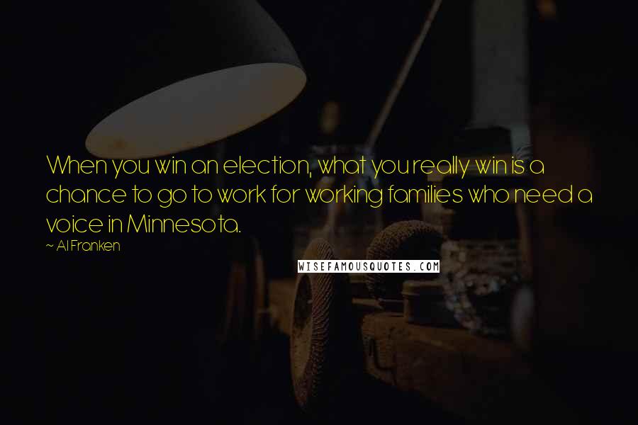 Al Franken Quotes: When you win an election, what you really win is a chance to go to work for working families who need a voice in Minnesota.