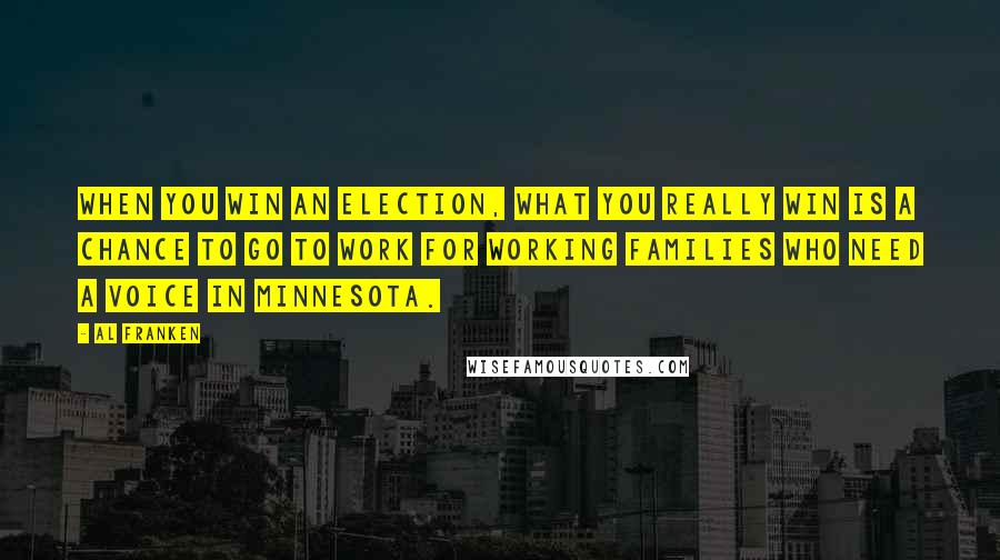 Al Franken Quotes: When you win an election, what you really win is a chance to go to work for working families who need a voice in Minnesota.