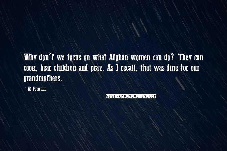 Al Franken Quotes: Why don't we focus on what Afghan women can do? They can cook, bear children and pray. As I recall, that was fine for our grandmothers.