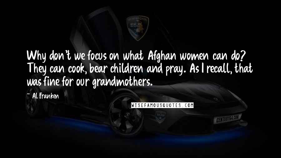 Al Franken Quotes: Why don't we focus on what Afghan women can do? They can cook, bear children and pray. As I recall, that was fine for our grandmothers.