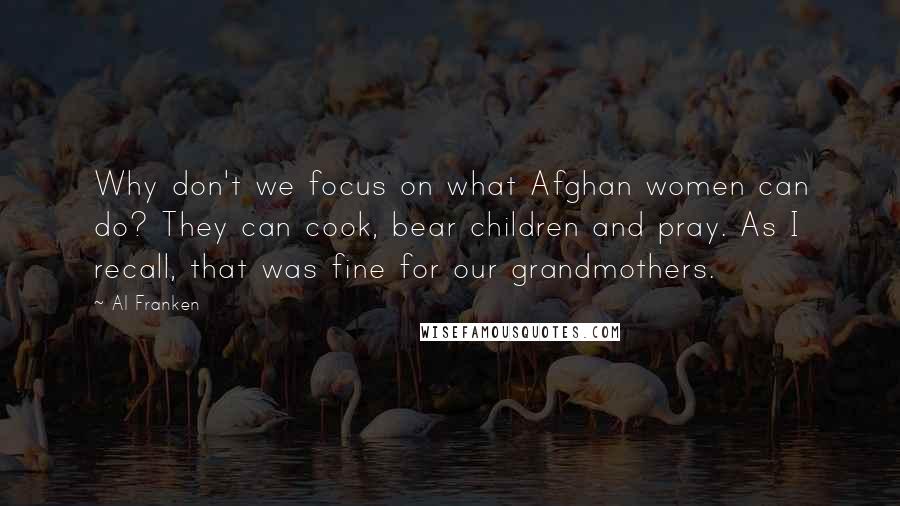 Al Franken Quotes: Why don't we focus on what Afghan women can do? They can cook, bear children and pray. As I recall, that was fine for our grandmothers.