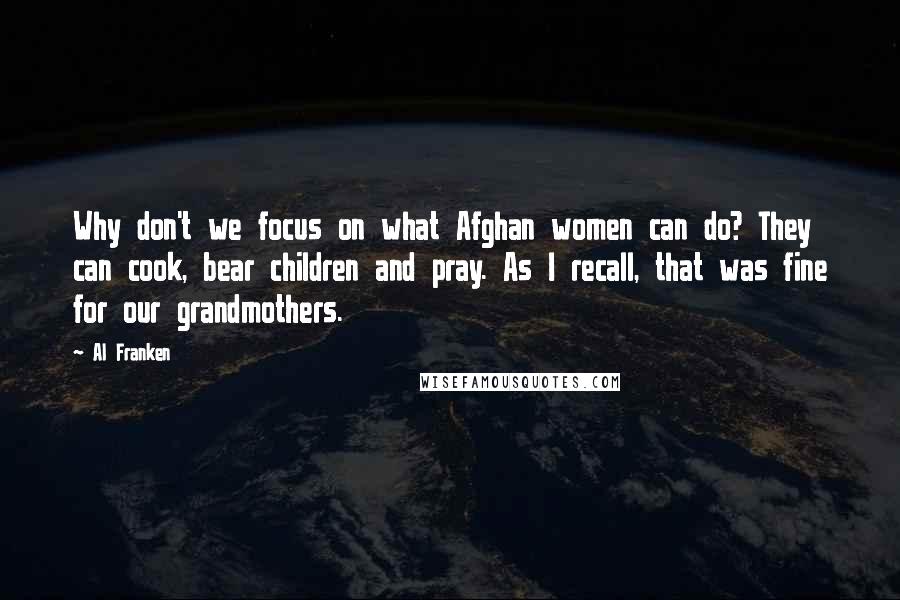 Al Franken Quotes: Why don't we focus on what Afghan women can do? They can cook, bear children and pray. As I recall, that was fine for our grandmothers.