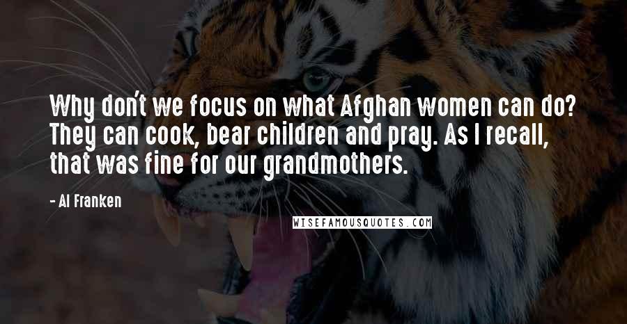 Al Franken Quotes: Why don't we focus on what Afghan women can do? They can cook, bear children and pray. As I recall, that was fine for our grandmothers.