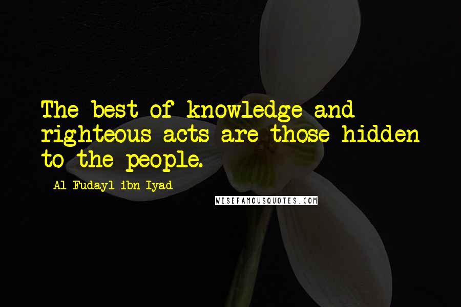 Al Fudayl Ibn Iyad Quotes: The best of knowledge and righteous acts are those hidden to the people.