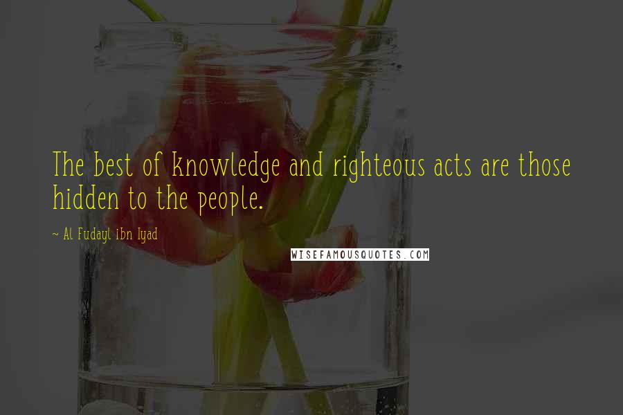 Al Fudayl Ibn Iyad Quotes: The best of knowledge and righteous acts are those hidden to the people.