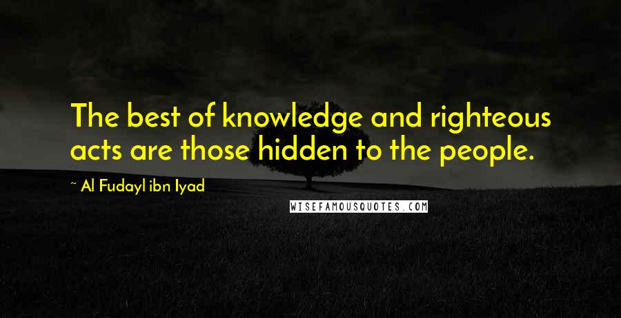 Al Fudayl Ibn Iyad Quotes: The best of knowledge and righteous acts are those hidden to the people.