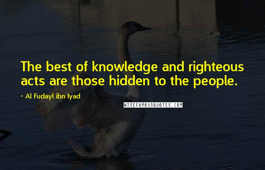 Al Fudayl Ibn Iyad Quotes: The best of knowledge and righteous acts are those hidden to the people.