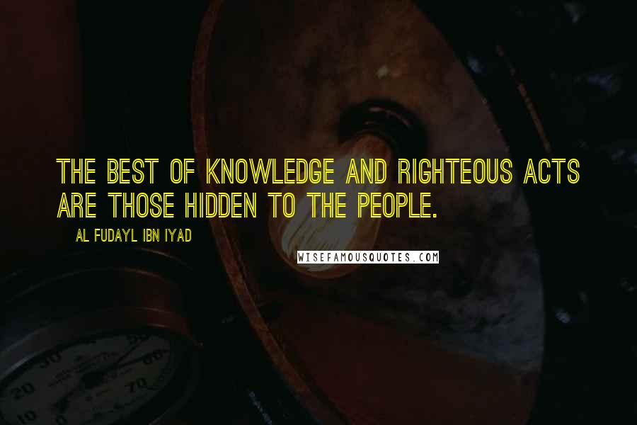 Al Fudayl Ibn Iyad Quotes: The best of knowledge and righteous acts are those hidden to the people.