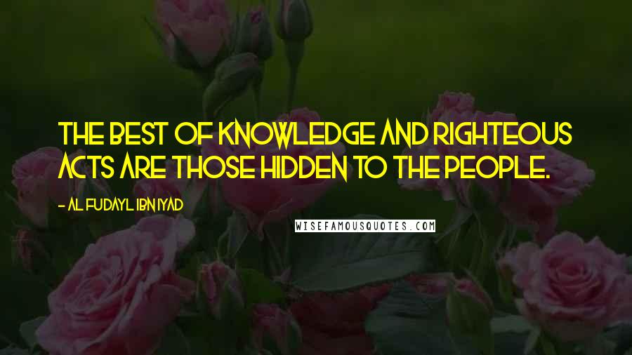 Al Fudayl Ibn Iyad Quotes: The best of knowledge and righteous acts are those hidden to the people.