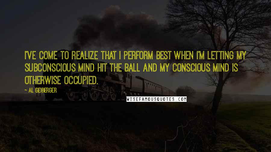 Al Geiberger Quotes: I've come to realize that I perform best when I'm letting my subconscious mind hit the ball and my conscious mind is otherwise occupied.