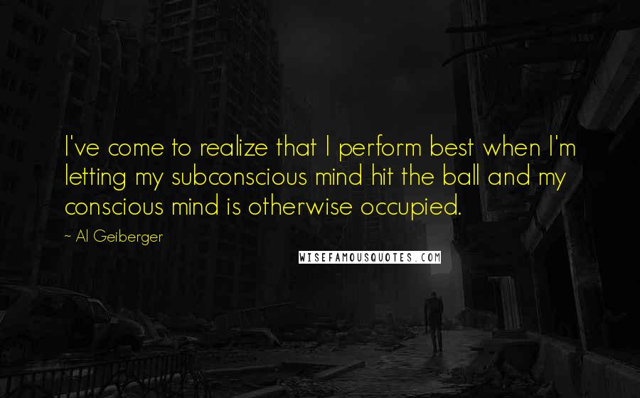 Al Geiberger Quotes: I've come to realize that I perform best when I'm letting my subconscious mind hit the ball and my conscious mind is otherwise occupied.