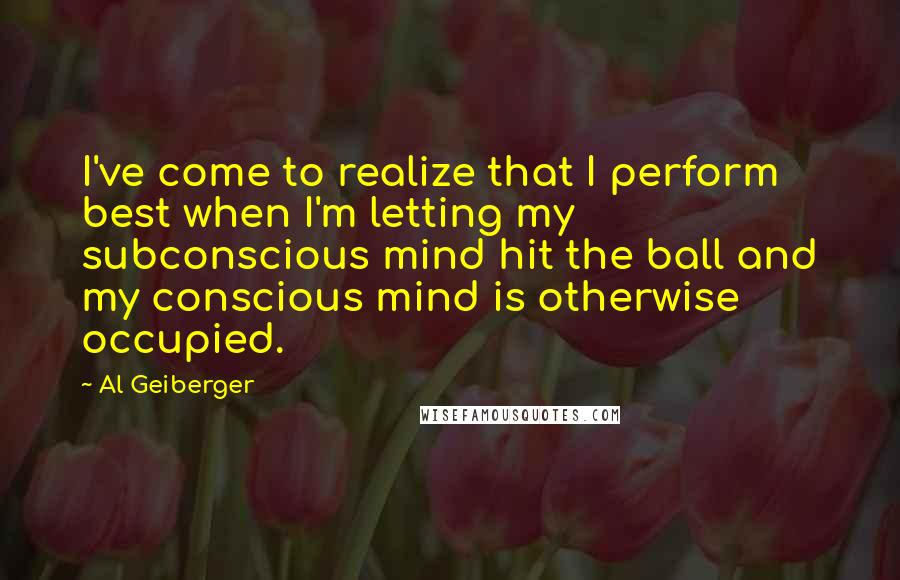 Al Geiberger Quotes: I've come to realize that I perform best when I'm letting my subconscious mind hit the ball and my conscious mind is otherwise occupied.