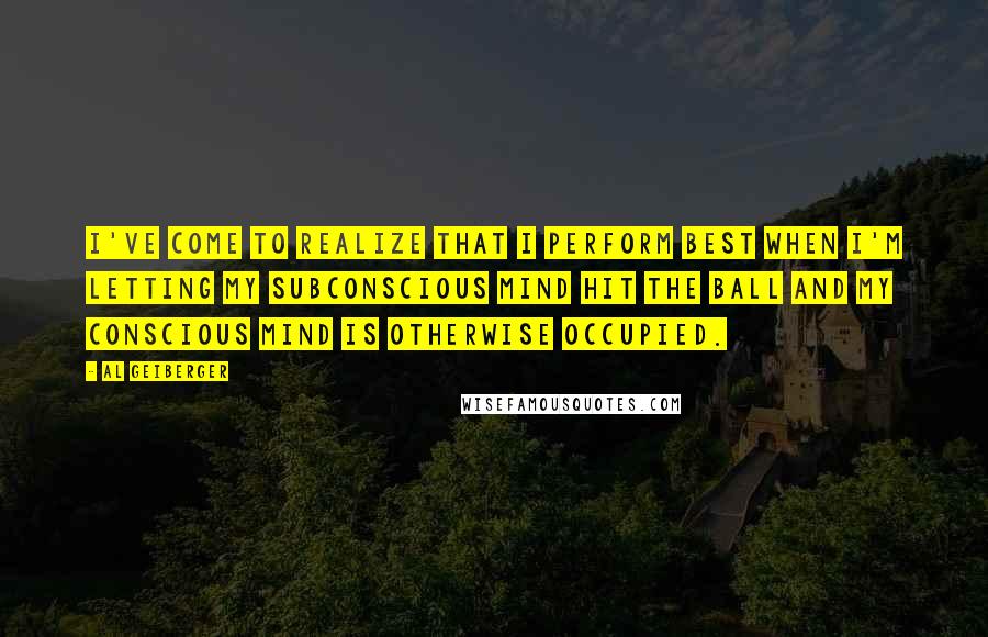 Al Geiberger Quotes: I've come to realize that I perform best when I'm letting my subconscious mind hit the ball and my conscious mind is otherwise occupied.