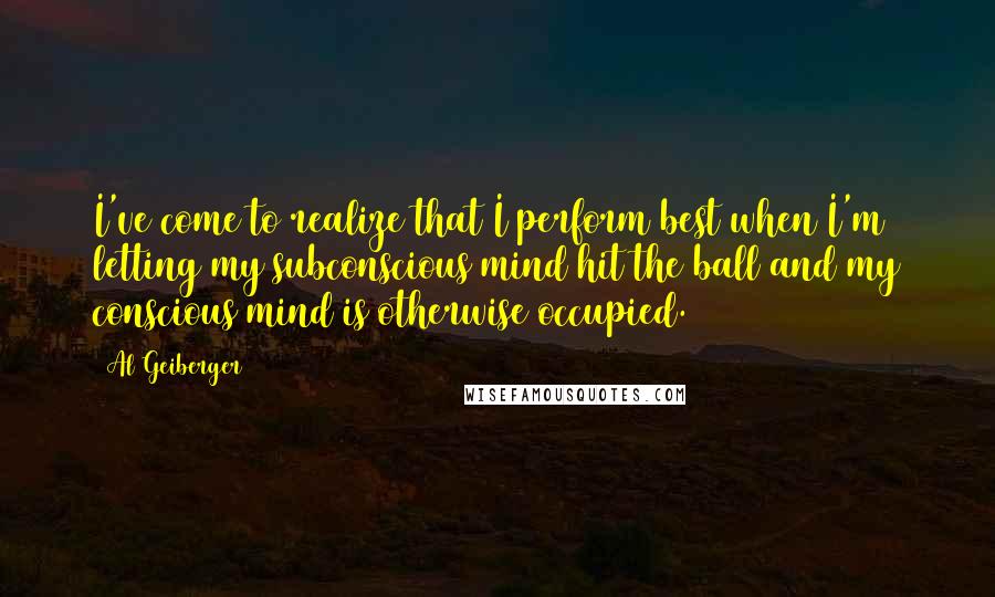 Al Geiberger Quotes: I've come to realize that I perform best when I'm letting my subconscious mind hit the ball and my conscious mind is otherwise occupied.