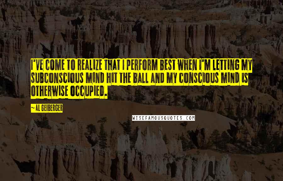 Al Geiberger Quotes: I've come to realize that I perform best when I'm letting my subconscious mind hit the ball and my conscious mind is otherwise occupied.