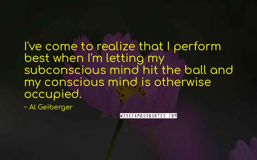 Al Geiberger Quotes: I've come to realize that I perform best when I'm letting my subconscious mind hit the ball and my conscious mind is otherwise occupied.