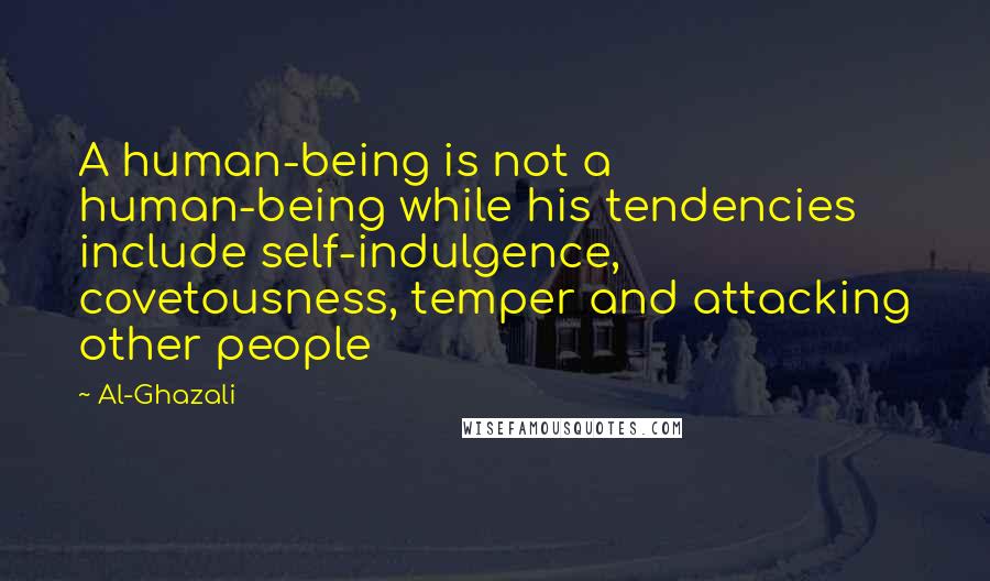 Al-Ghazali Quotes: A human-being is not a human-being while his tendencies include self-indulgence, covetousness, temper and attacking other people