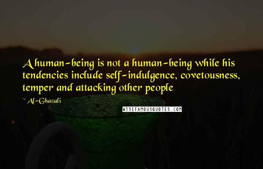 Al-Ghazali Quotes: A human-being is not a human-being while his tendencies include self-indulgence, covetousness, temper and attacking other people