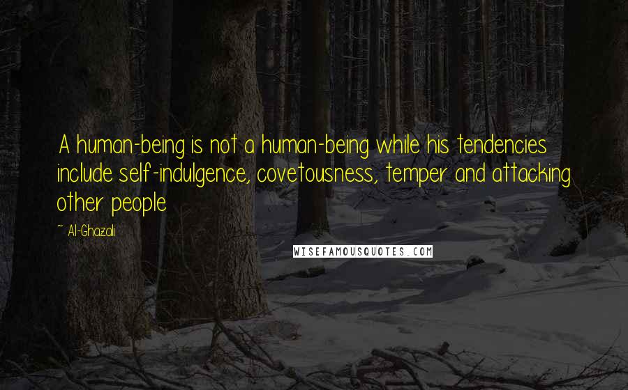 Al-Ghazali Quotes: A human-being is not a human-being while his tendencies include self-indulgence, covetousness, temper and attacking other people