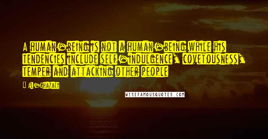 Al-Ghazali Quotes: A human-being is not a human-being while his tendencies include self-indulgence, covetousness, temper and attacking other people