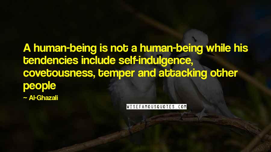 Al-Ghazali Quotes: A human-being is not a human-being while his tendencies include self-indulgence, covetousness, temper and attacking other people