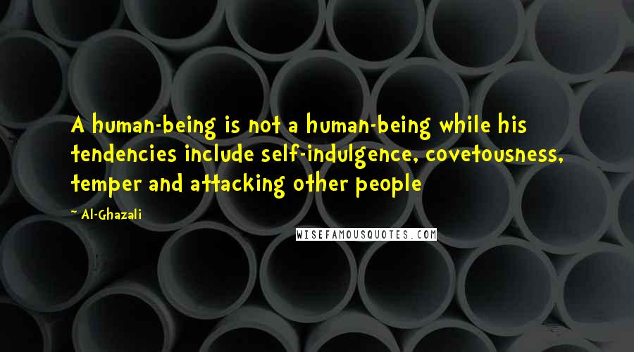 Al-Ghazali Quotes: A human-being is not a human-being while his tendencies include self-indulgence, covetousness, temper and attacking other people