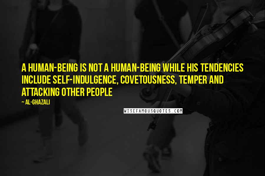 Al-Ghazali Quotes: A human-being is not a human-being while his tendencies include self-indulgence, covetousness, temper and attacking other people