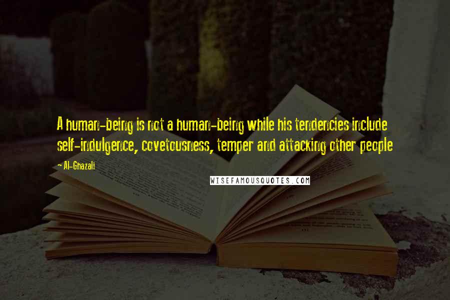 Al-Ghazali Quotes: A human-being is not a human-being while his tendencies include self-indulgence, covetousness, temper and attacking other people