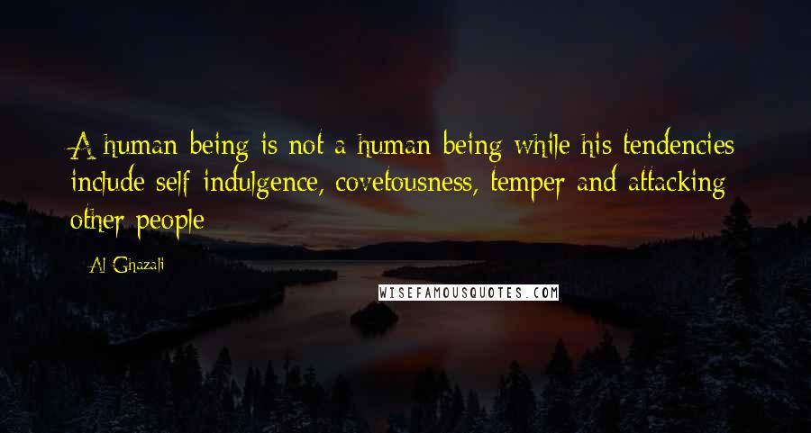 Al-Ghazali Quotes: A human-being is not a human-being while his tendencies include self-indulgence, covetousness, temper and attacking other people