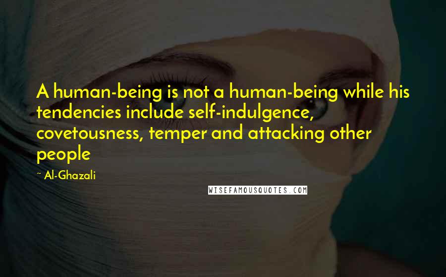 Al-Ghazali Quotes: A human-being is not a human-being while his tendencies include self-indulgence, covetousness, temper and attacking other people