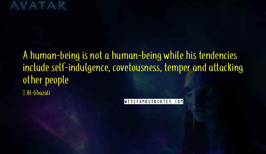 Al-Ghazali Quotes: A human-being is not a human-being while his tendencies include self-indulgence, covetousness, temper and attacking other people