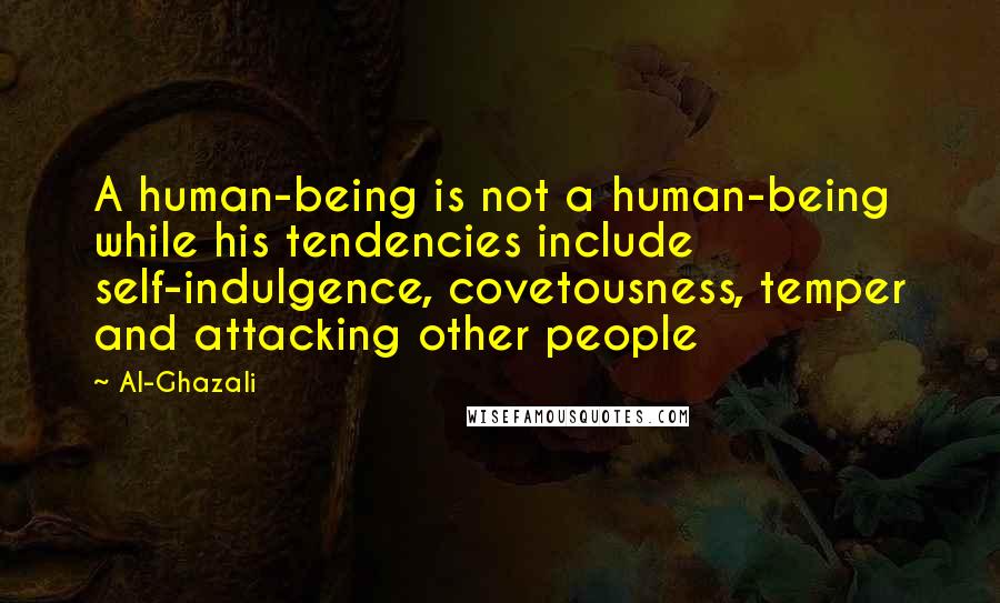 Al-Ghazali Quotes: A human-being is not a human-being while his tendencies include self-indulgence, covetousness, temper and attacking other people