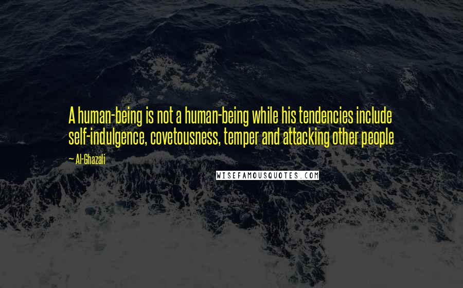 Al-Ghazali Quotes: A human-being is not a human-being while his tendencies include self-indulgence, covetousness, temper and attacking other people