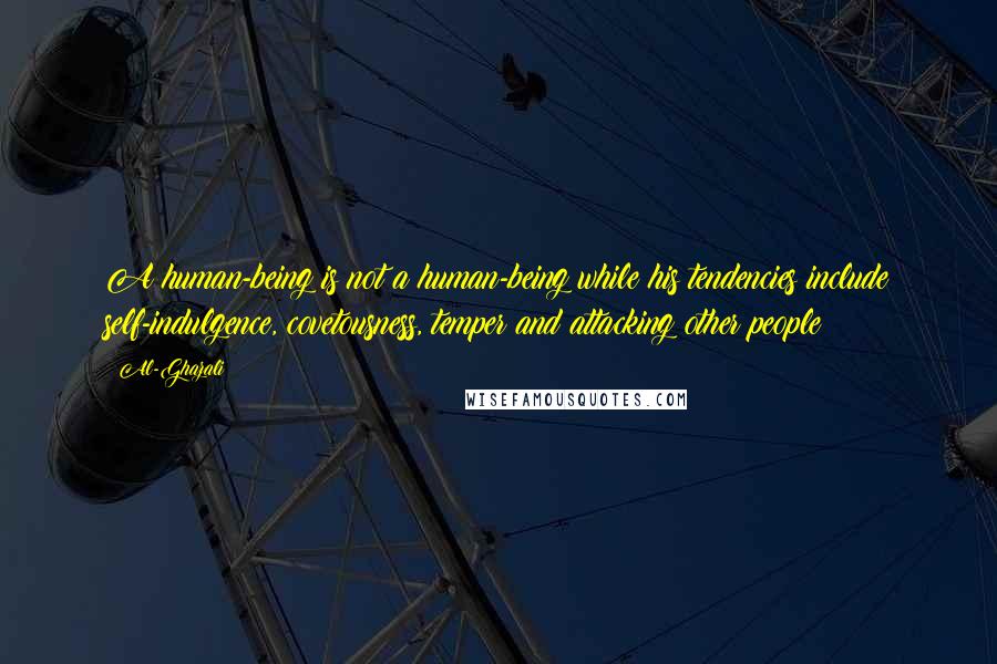 Al-Ghazali Quotes: A human-being is not a human-being while his tendencies include self-indulgence, covetousness, temper and attacking other people