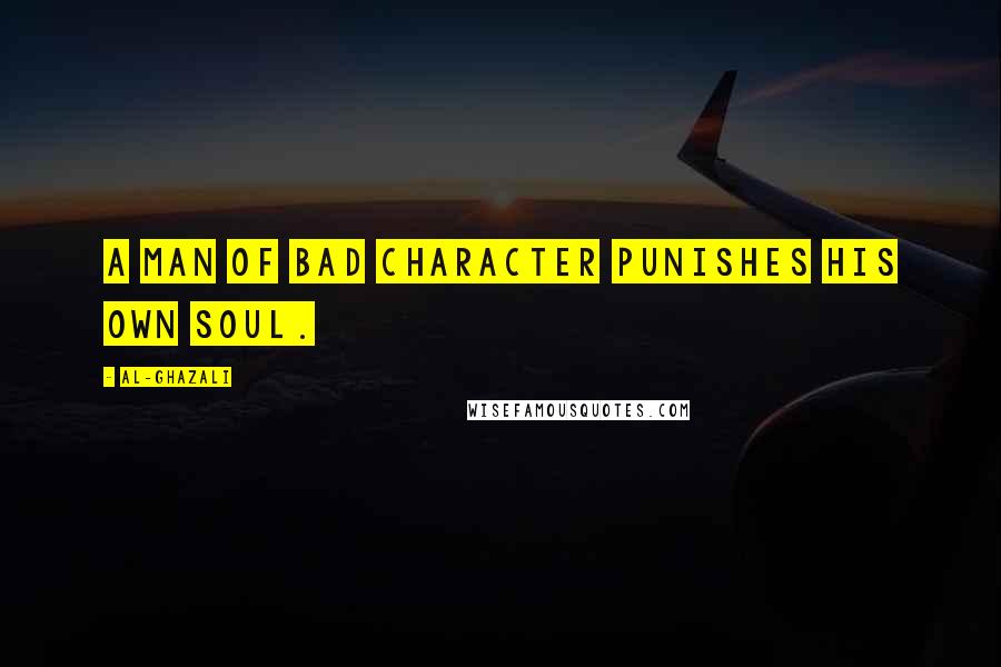 Al-Ghazali Quotes: A man of bad character punishes his own soul.