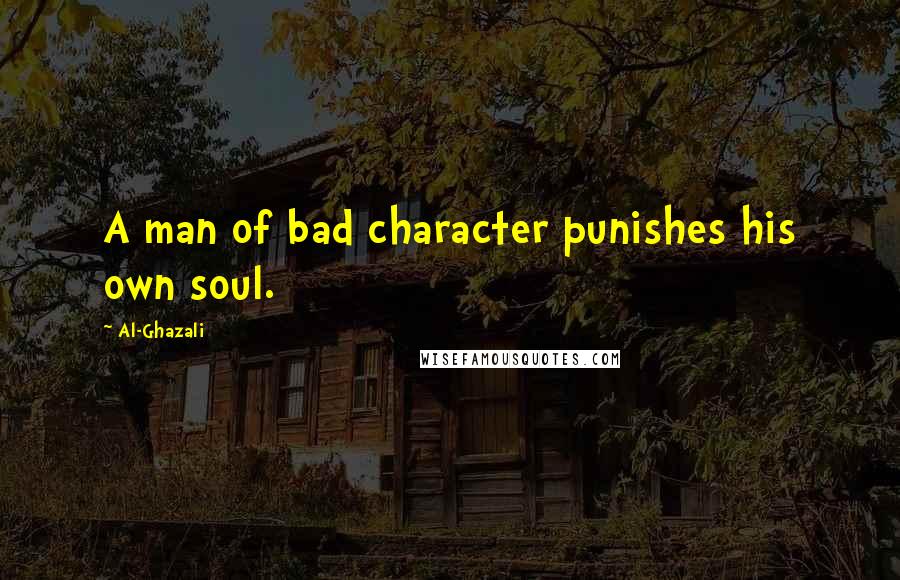 Al-Ghazali Quotes: A man of bad character punishes his own soul.