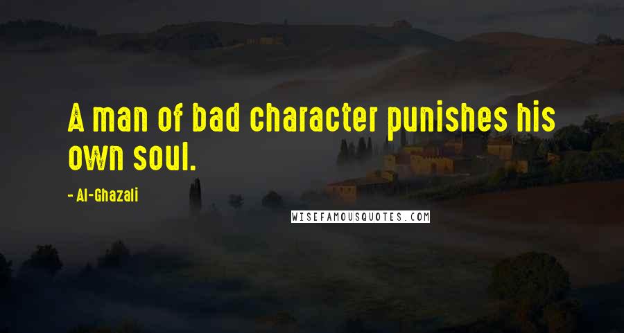 Al-Ghazali Quotes: A man of bad character punishes his own soul.