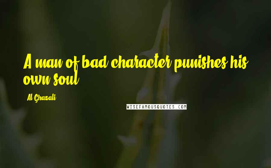 Al-Ghazali Quotes: A man of bad character punishes his own soul.