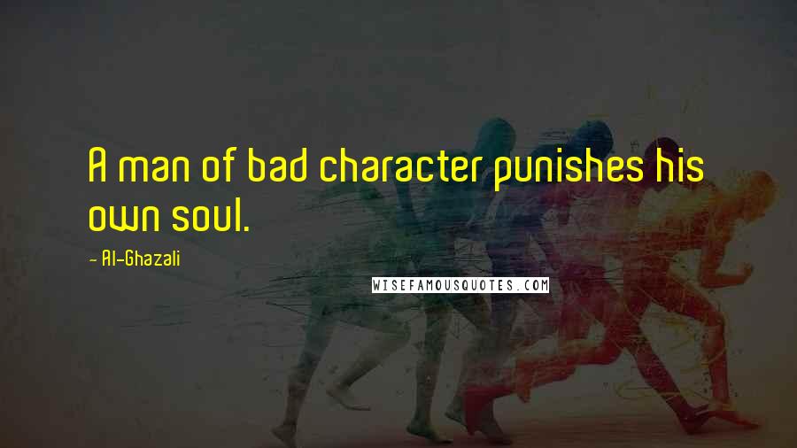 Al-Ghazali Quotes: A man of bad character punishes his own soul.