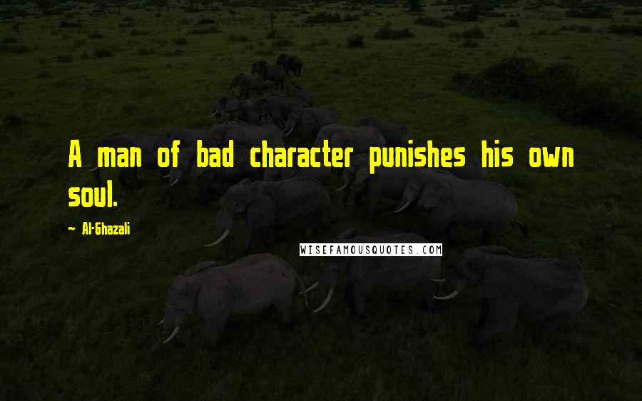 Al-Ghazali Quotes: A man of bad character punishes his own soul.