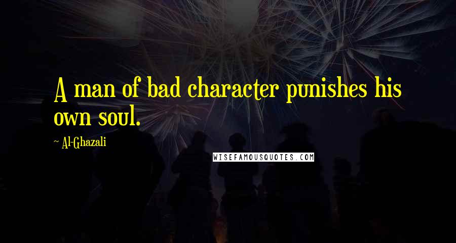 Al-Ghazali Quotes: A man of bad character punishes his own soul.